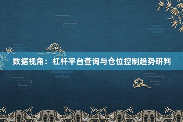 数据视角：杠杆平台查询与仓位控制趋势研判