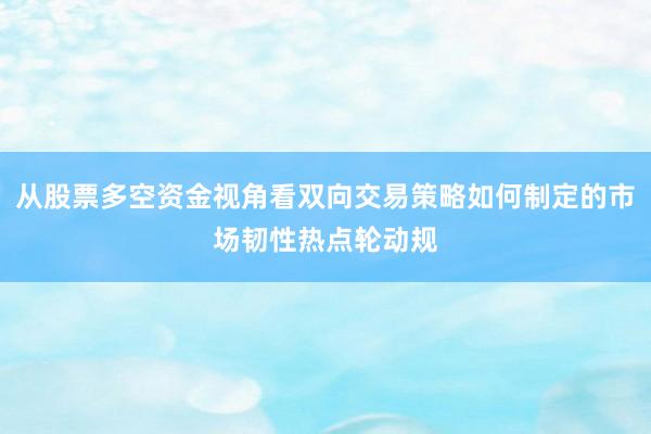 从股票多空资金视角看双向交易策略如何制定的市场韧性热点轮动规