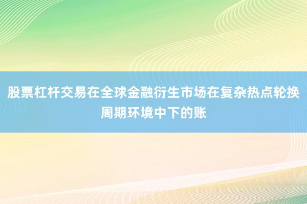股票杠杆交易在全球金融衍生市场在复杂热点轮换周期环境中下的账