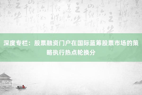 深度专栏：股票融资门户在国际蓝筹股票市场的策略执行热点轮换分