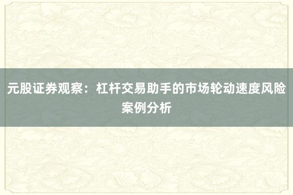 元股证券观察：杠杆交易助手的市场轮动速度风险案例分析