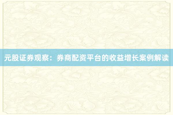 元股证券观察：券商配资平台的收益增长案例解读