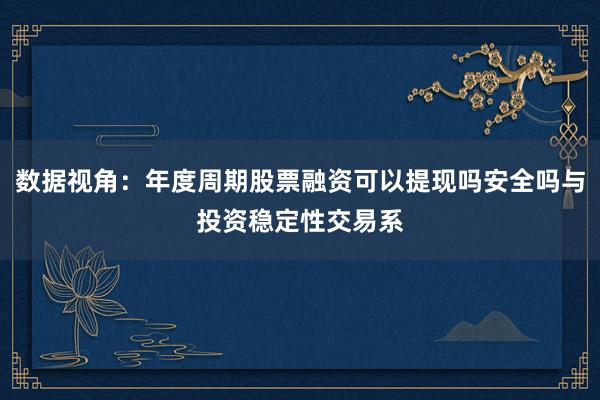 数据视角:年度周期股票融资可以提现吗安全吗与投资稳定性交易系