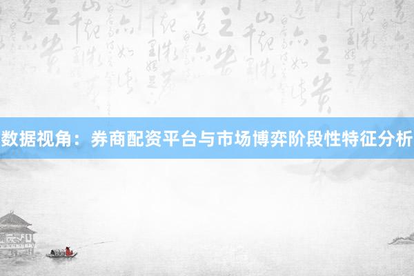 数据视角：券商配资平台与市场博弈阶段性特征分析