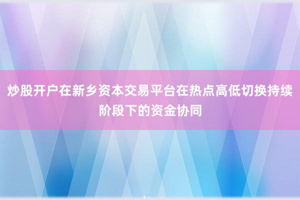 炒股开户在新乡资本交易平台在热点高低切换持续阶段下的资金协同