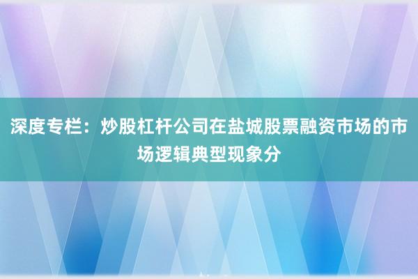 深度专栏:炒股杠杆公司在盐城股票融资市场的市场逻辑典型现象分