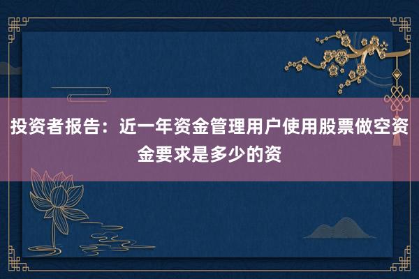 投资者报告:近一年资金管理用户使用股票做空资金要求是多少的资