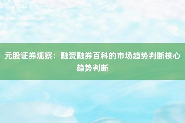 元股证券观察：融资融券百科的市场趋势判断核心趋势判断