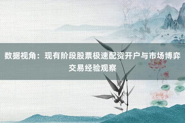 数据视角：现有阶段股票极速配资开户与市场博弈交易经验观察