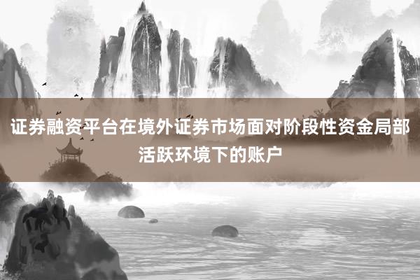 证券融资平台在境外证券市场面对阶段性资金局部活跃环境下的账户