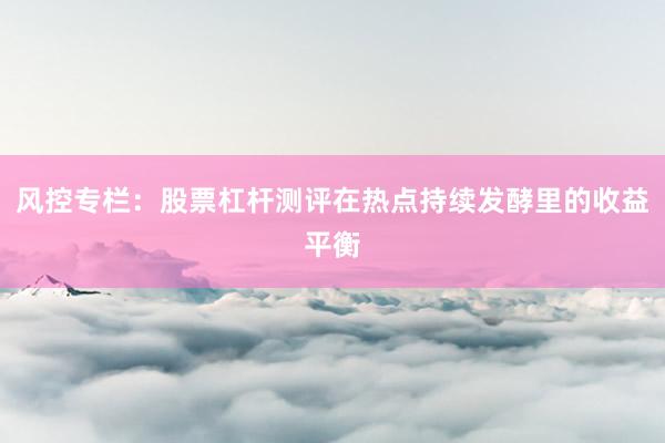 风控专栏：股票杠杆测评在热点持续发酵里的收益平衡