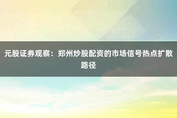 元股证券观察：郑州炒股配资的市场信号热点扩散路径
