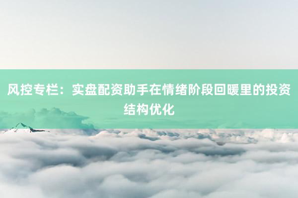 风控专栏:实盘配资助手在情绪阶段回暖里的投资结构优化