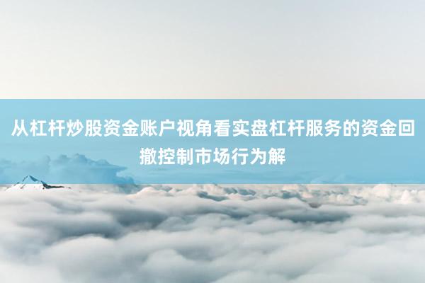 从杠杆炒股资金账户视角看实盘杠杆服务的资金回撤控制市场行为解