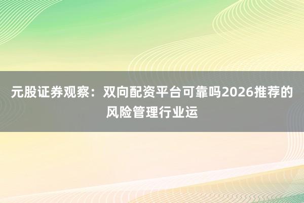 元股证券观察：双向配资平台可靠吗2026推荐的风险管理行业运