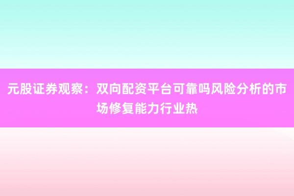 元股证券观察：双向配资平台可靠吗风险分析的市场修复能力行业热
