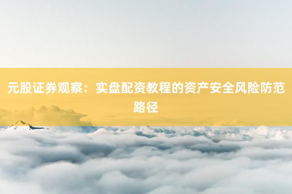 元股证券观察：实盘配资教程的资产安全风险防范路径