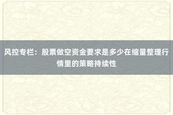风控专栏：股票做空资金要求是多少在缩量整理行情里的策略持续性