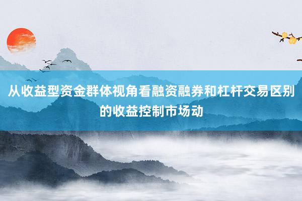 从收益型资金群体视角看融资融券和杠杆交易区别的收益控制市场动