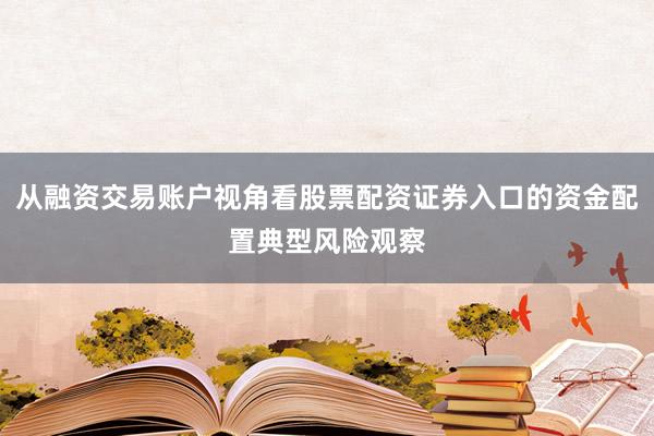 从融资交易账户视角看股票配资证券入口的资金配置典型风险观察