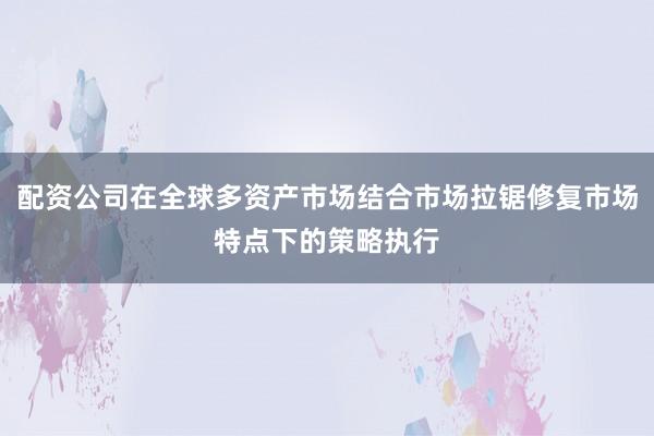 配资公司在全球多资产市场结合市场拉锯修复市场特点下的策略执行
