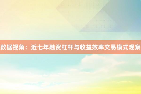 数据视角:近七年融资杠杆与收益效率交易模式观察
