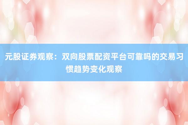 元股证券观察：双向股票配资平台可靠吗的交易习惯趋势变化观察