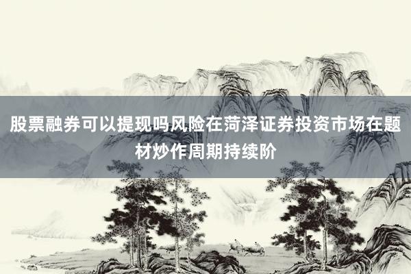 股票融券可以提现吗风险在菏泽证券投资市场在题材炒作周期持续阶