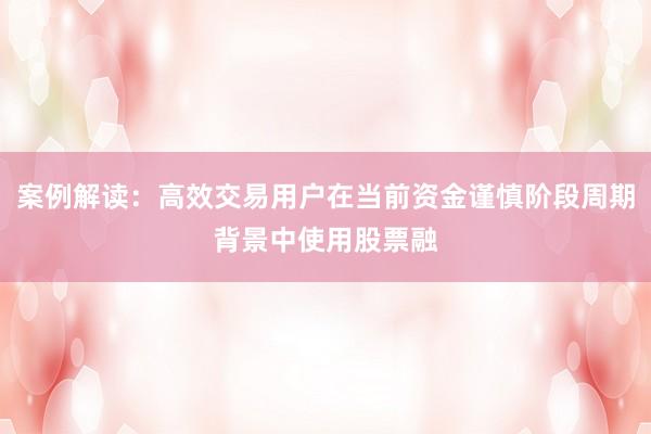 案例解读:高效交易用户在当前资金谨慎阶段周期背景中使用股票融