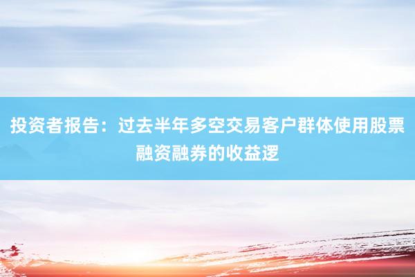 投资者报告：过去半年多空交易客户群体使用股票融资融券的收益逻
