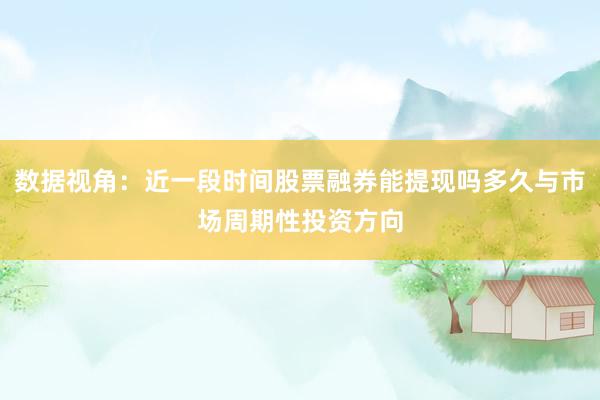 数据视角：近一段时间股票融券能提现吗多久与市场周期性投资方向