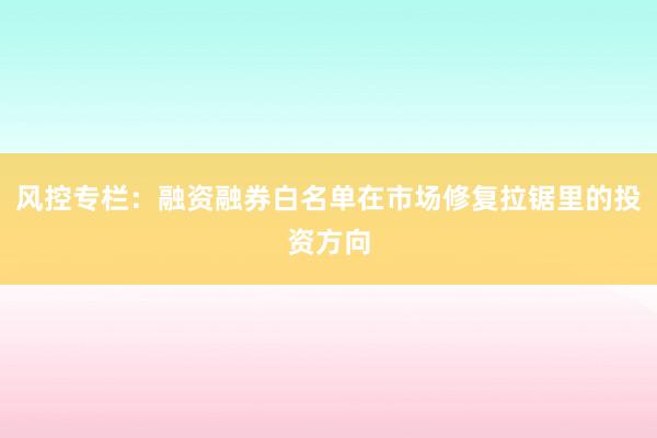 风控专栏:融资融券白名单在市场修复拉锯里的投资方向