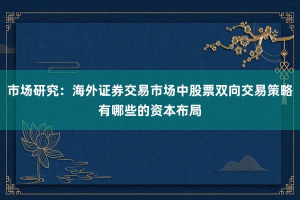 市场研究:海外证券交易市场中股票双向交易策略有哪些的资本布局