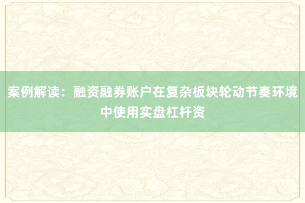 案例解读：融资融券账户在复杂板块轮动节奏环境中使用实盘杠杆资