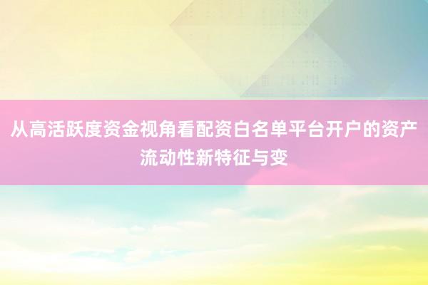 从高活跃度资金视角看配资白名单平台开户的资产流动性新特征与变