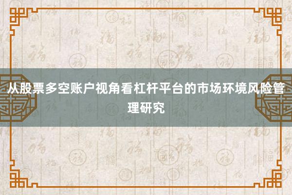 从股票多空账户视角看杠杆平台的市场环境风险管理研究