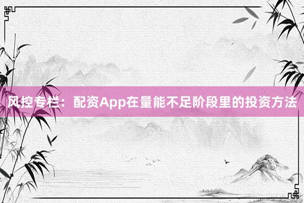 风控专栏：配资App在量能不足阶段里的投资方法