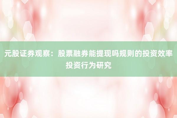 元股证券观察：股票融券能提现吗规则的投资效率投资行为研究