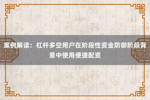 案例解读：杠杆多空用户在阶段性资金防御阶段背景中使用便捷配资