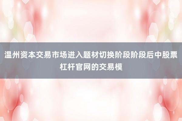 温州资本交易市场进入题材切换阶段阶段后中股票杠杆官网的交易模