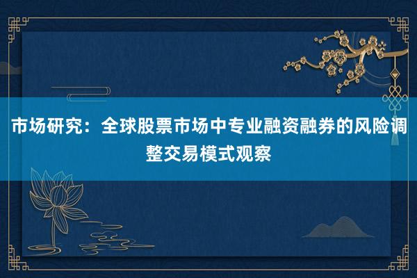 市场研究：全球股票市场中专业融资融券的风险调整交易模式观察