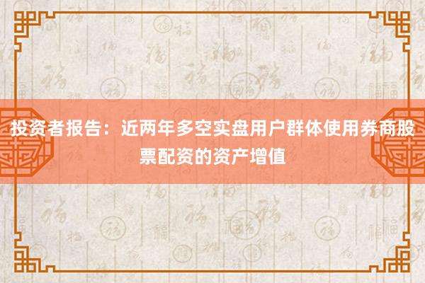 投资者报告：近两年多空实盘用户群体使用券商股票配资的资产增值