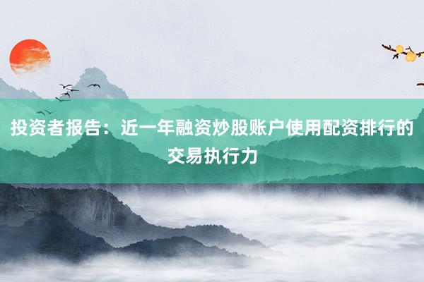 投资者报告:近一年融资炒股账户使用配资排行的交易执行力