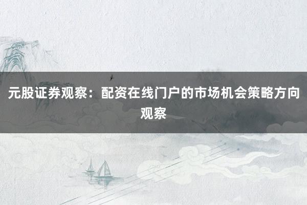 元股证券观察：配资在线门户的市场机会策略方向观察