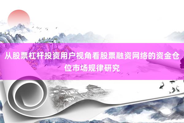 从股票杠杆投资用户视角看股票融资网络的资金仓位市场规律研究
