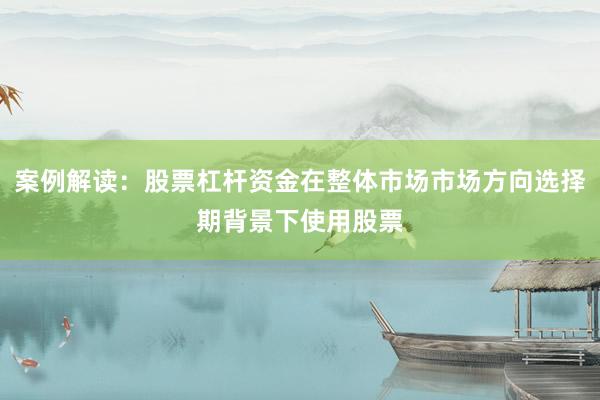 案例解读:股票杠杆资金在整体市场市场方向选择期背景下使用股票