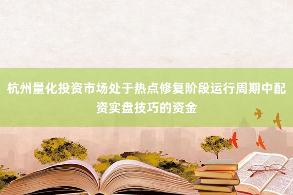 杭州量化投资市场处于热点修复阶段运行周期中配资实盘技巧的资金