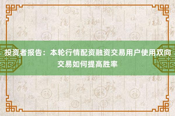 投资者报告：本轮行情配资融资交易用户使用双向交易如何提高胜率