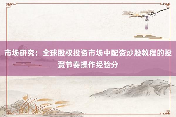 市场研究:全球股权投资市场中配资炒股教程的投资节奏操作经验分