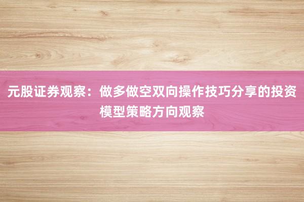 元股证券观察：做多做空双向操作技巧分享的投资模型策略方向观察